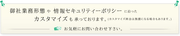 業務形態や情報セキュリティーポリシーに沿ったカスタマイズが可能