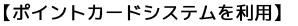 【ポイントカードシステムを利用】