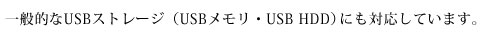 多くのUSBストレージ（USBメモリ・USB HDD）に対応しています。