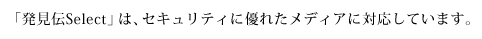 「発見伝Select」は、セキュリティに優れたメディアに対応しています。